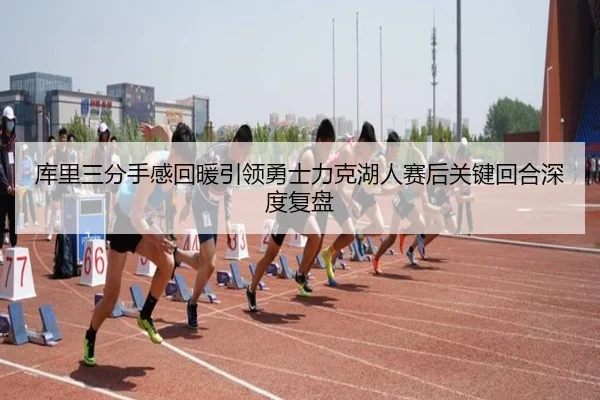 库里三分手感回暖引领勇士力克湖人赛后关键回合深度复盘