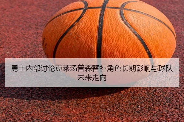 勇士内部讨论克莱汤普森替补角色长期影响与球队未来走向