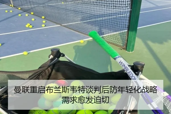 曼联重启布兰斯韦特谈判后防年轻化战略需求愈发迫切