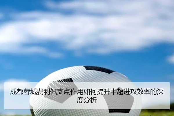 成都蓉城费利佩支点作用如何提升中超进攻效率的深度分析