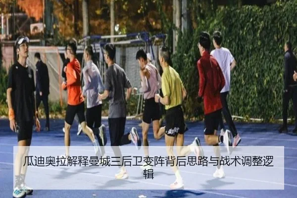 瓜迪奥拉解释曼城三后卫变阵背后思路与战术调整逻辑