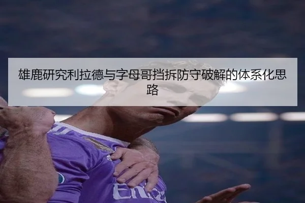 雄鹿研究利拉德与字母哥挡拆防守破解的体系化思路
