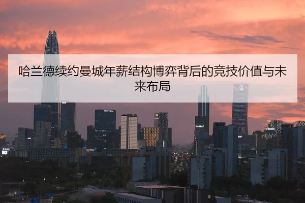 哈兰德续约曼城年薪结构博弈背后的竞技价值与未来布局