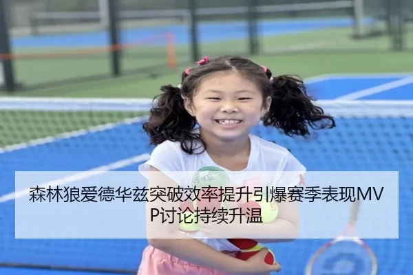 森林狼爱德华兹突破效率提升引爆赛季表现MVP讨论持续升温