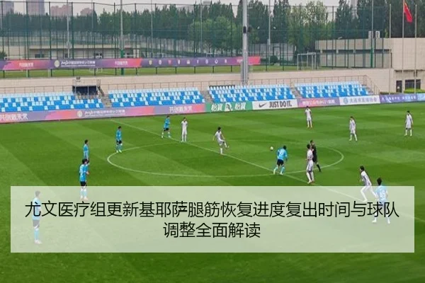 尤文医疗组更新基耶萨腿筋恢复进度复出时间与球队调整全面解读