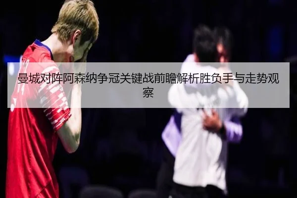 曼城对阵阿森纳争冠关键战前瞻解析胜负手与走势观察